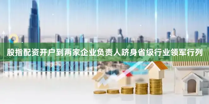 股指配资开户到两家企业负责人跻身省级行业领军行列
