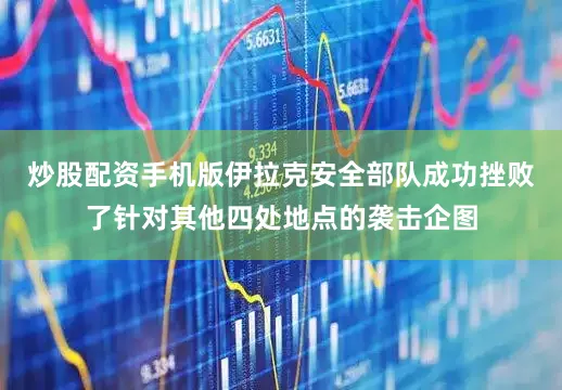 炒股配资手机版伊拉克安全部队成功挫败了针对其他四处地点的袭击企图