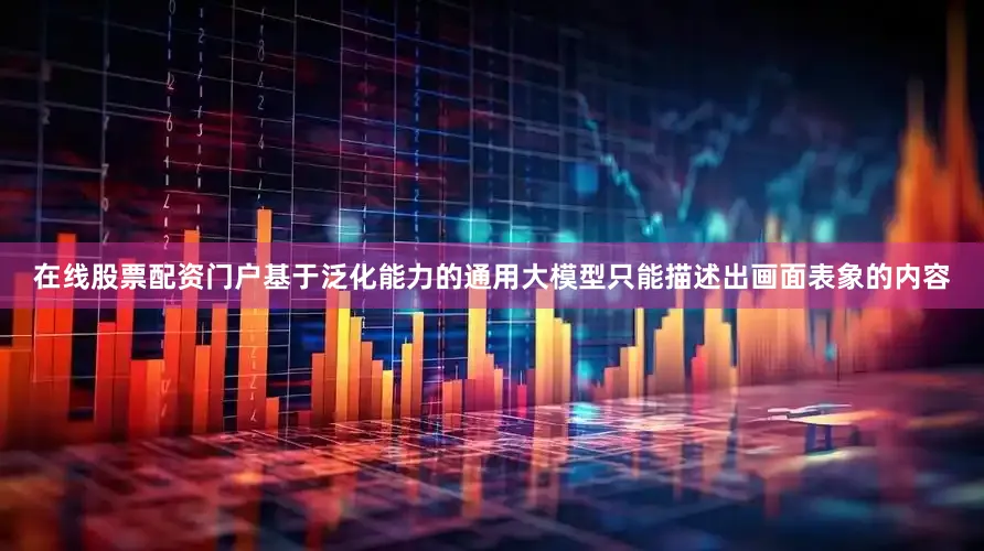 在线股票配资门户基于泛化能力的通用大模型只能描述出画面表象的内容