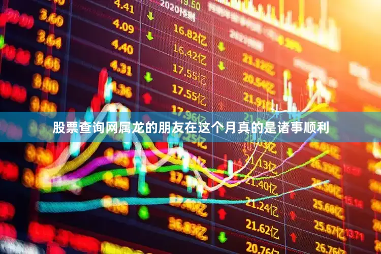 股票查询网属龙的朋友在这个月真的是诸事顺利