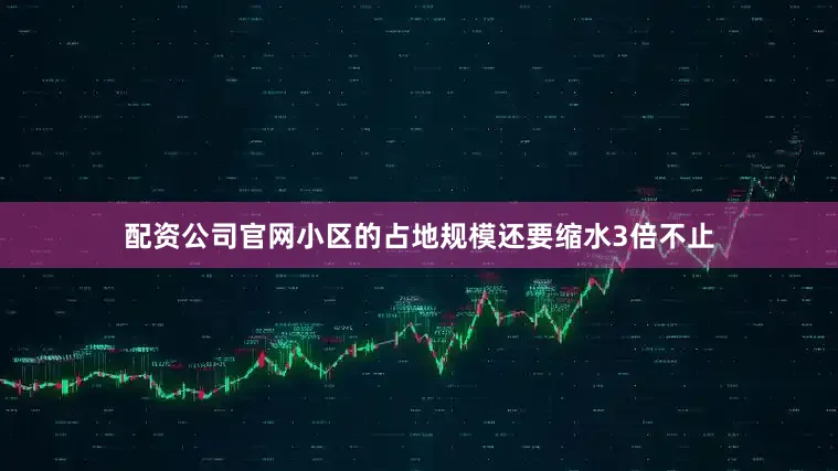 配资公司官网小区的占地规模还要缩水3倍不止