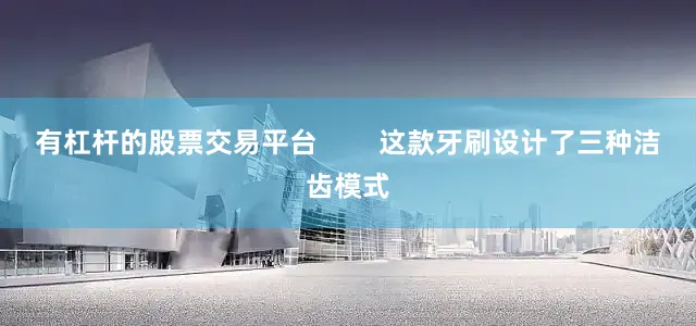有杠杆的股票交易平台        这款牙刷设计了三种洁齿模式