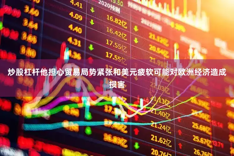 炒股杠杆他担心贸易局势紧张和美元疲软可能对欧洲经济造成损害