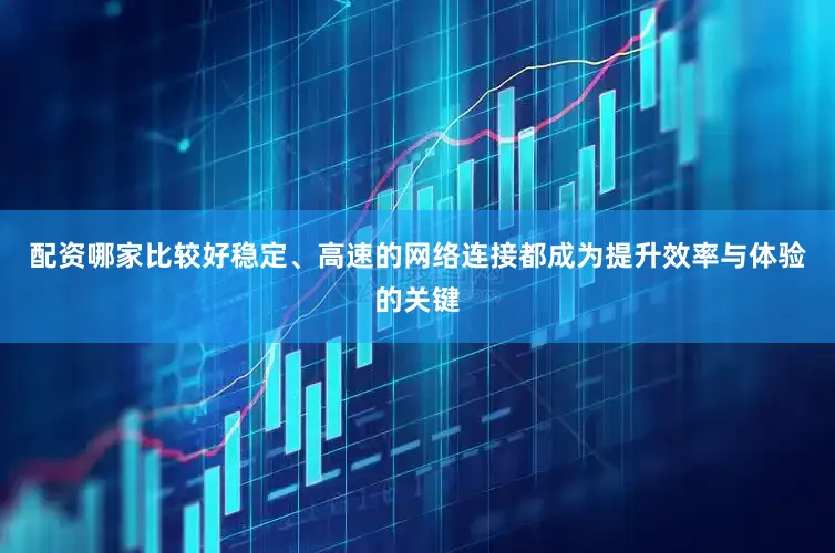 配资哪家比较好稳定、高速的网络连接都成为提升效率与体验的关键