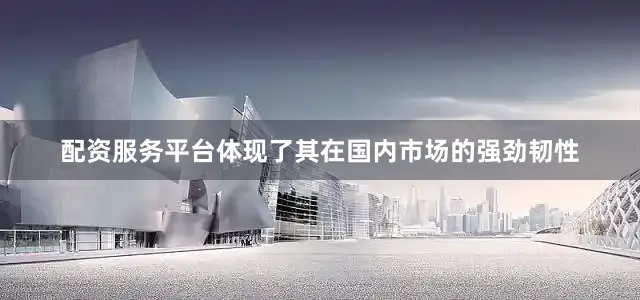 配资服务平台体现了其在国内市场的强劲韧性