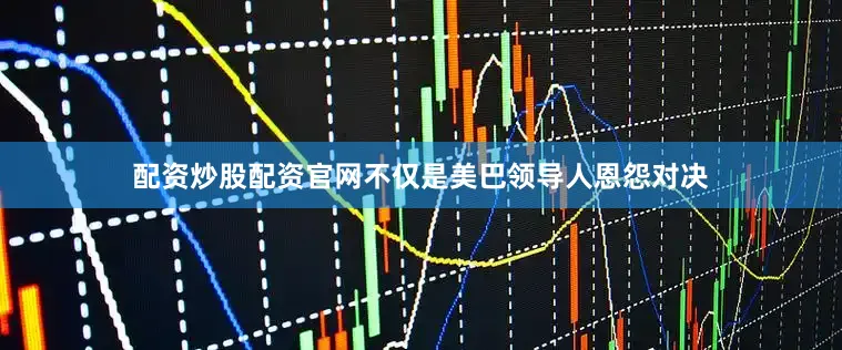 配资炒股配资官网不仅是美巴领导人恩怨对决