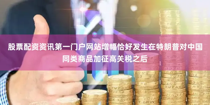 股票配资资讯第一门户网站增幅恰好发生在特朗普对中国同类商品加征高关税之后