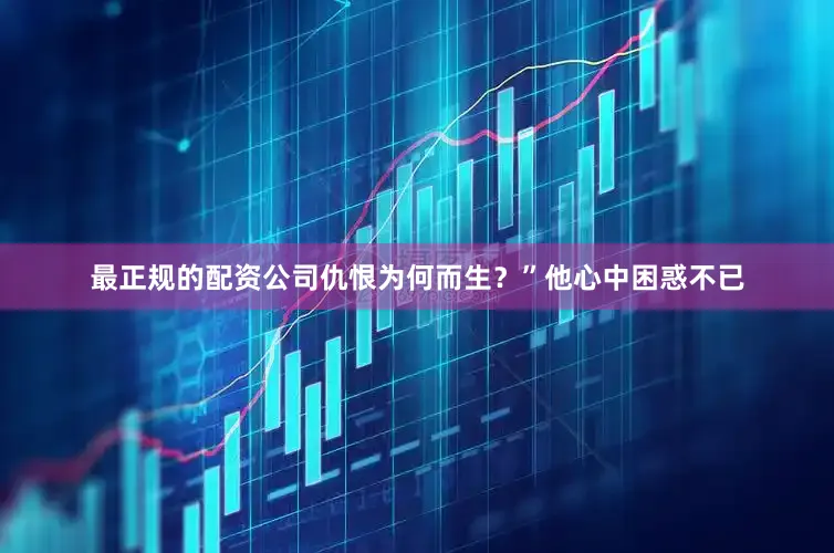 最正规的配资公司仇恨为何而生？”他心中困惑不已