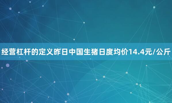 经营杠杆的定义昨日中国生猪日度均价14.4元/公斤