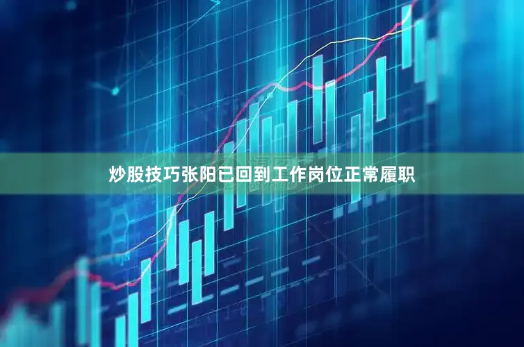 炒股技巧张阳已回到工作岗位正常履职