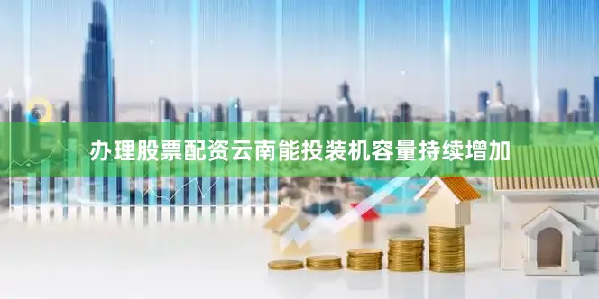 办理股票配资云南能投装机容量持续增加