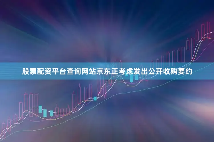 股票配资平台查询网站京东正考虑发出公开收购要约