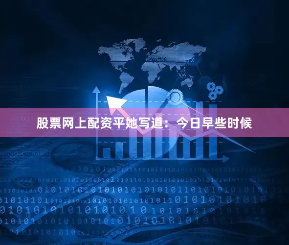 股票网上配资平她写道：今日早些时候