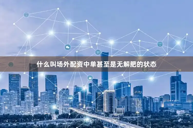 什么叫场外配资中单甚至是无解肥的状态
