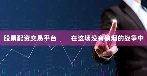 股票配资交易平台        在这场没有硝烟的战争中