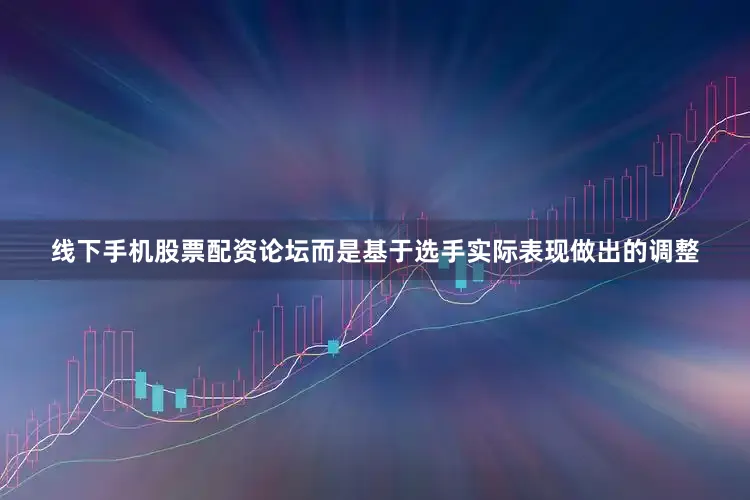 线下手机股票配资论坛而是基于选手实际表现做出的调整