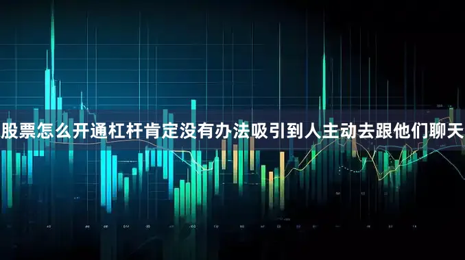 股票怎么开通杠杆肯定没有办法吸引到人主动去跟他们聊天