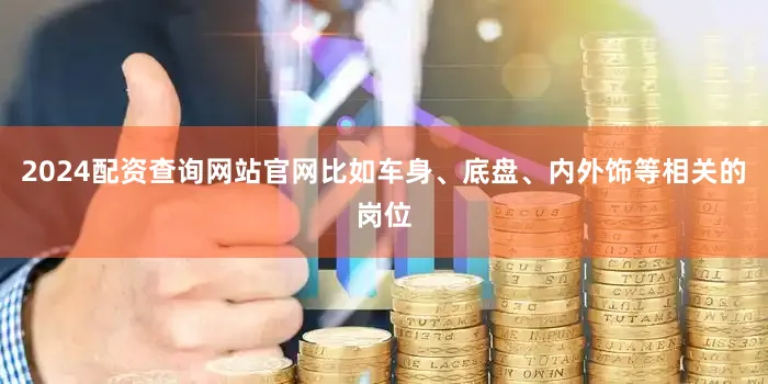 2024配资查询网站官网比如车身、底盘、内外饰等相关的岗位
