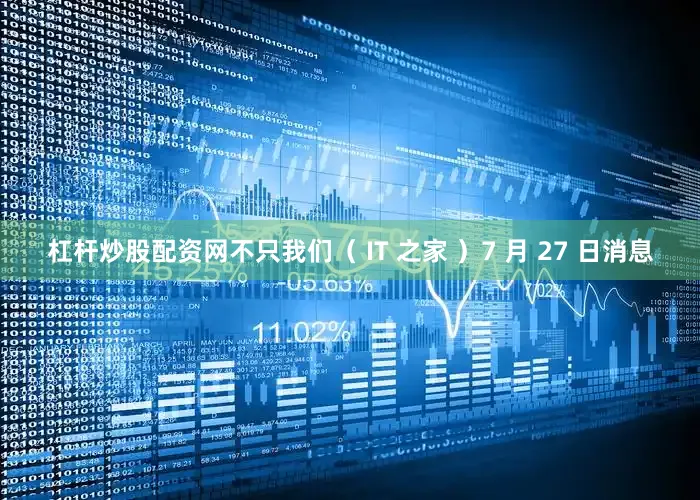 杠杆炒股配资网不只我们（ IT 之家 ）7 月 27 日消息