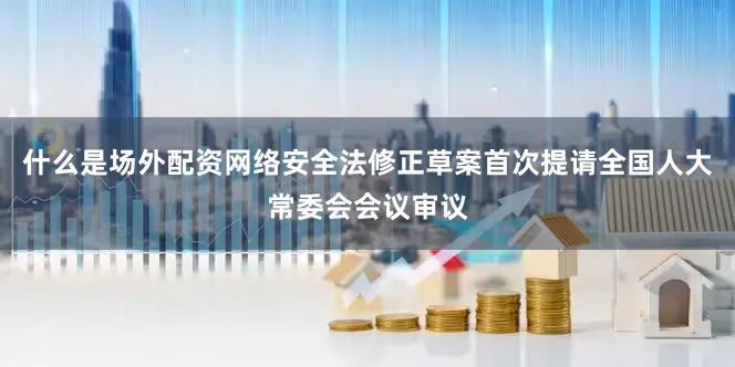 什么是场外配资网络安全法修正草案首次提请全国人大常委会会议审议