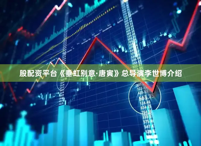 股配资平台《垂虹别意·唐寅》总导演李世博介绍