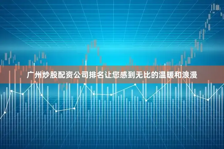 广州炒股配资公司排名让您感到无比的温暖和浪漫