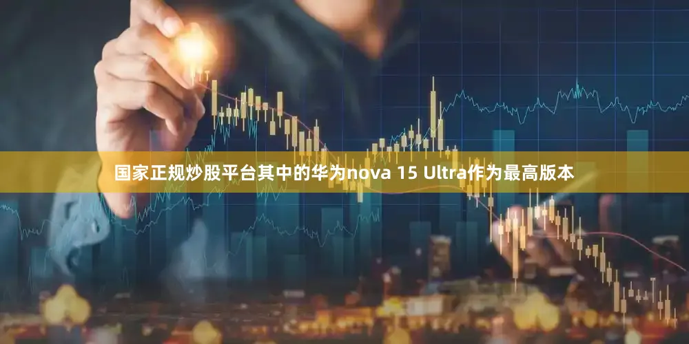 国家正规炒股平台其中的华为nova 15 Ultra作为最高版本