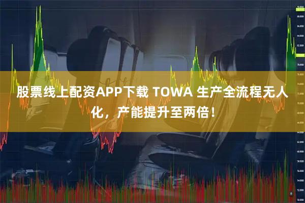 股票线上配资APP下载 TOWA 生产全流程无人化，产能提升至两倍！