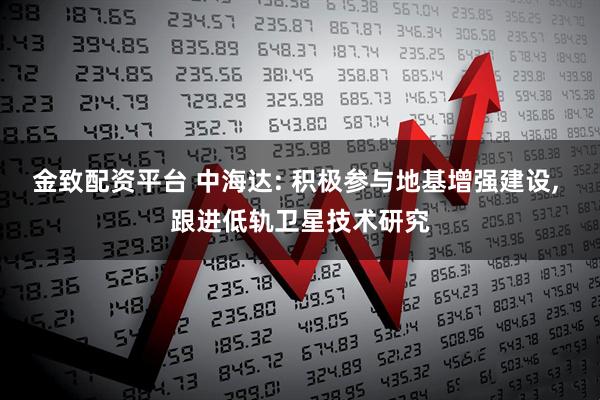 金致配资平台 中海达: 积极参与地基增强建设, 跟进低轨卫星技术研究