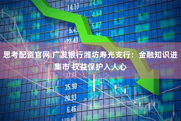 思考配资官网 广发银行潍坊寿光支行：金融知识进集市 权益保护入人心