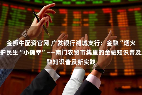 金狮牛配资官网 广发银行潍城支行：金融“烟火气”守护民生“小确幸”——南门农贸市集里的金融知识普及新实践