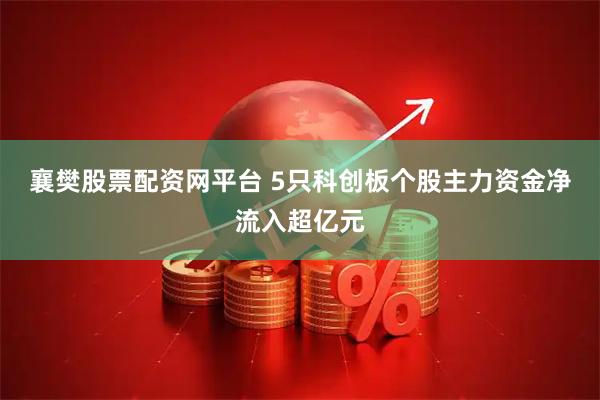 襄樊股票配资网平台 5只科创板个股主力资金净流入超亿元