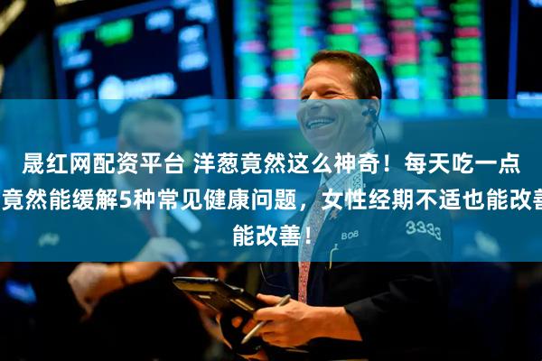 晟红网配资平台 洋葱竟然这么神奇！每天吃一点，竟然能缓解5种常见健康问题，女性经期不适也能改善！