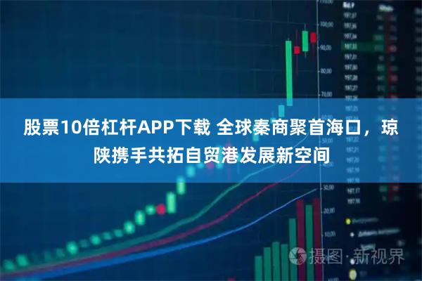 股票10倍杠杆APP下载 全球秦商聚首海口，琼陕携手共拓自贸港发展新空间