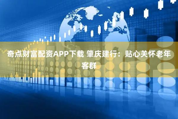 奇点财富配资APP下载 肇庆建行：贴心关怀老年客群