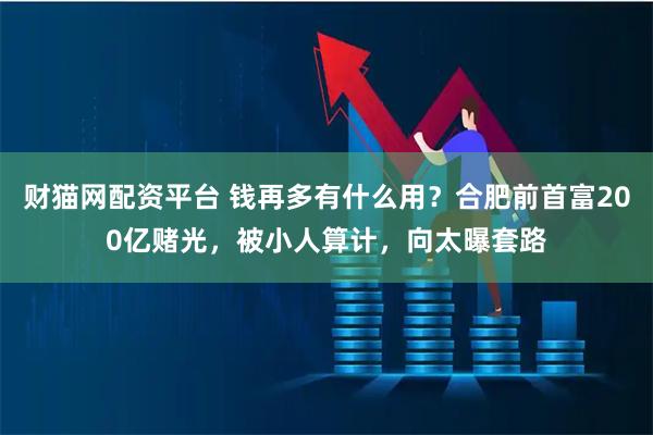 财猫网配资平台 钱再多有什么用？合肥前首富200亿赌光，被小人算计，向太曝套路