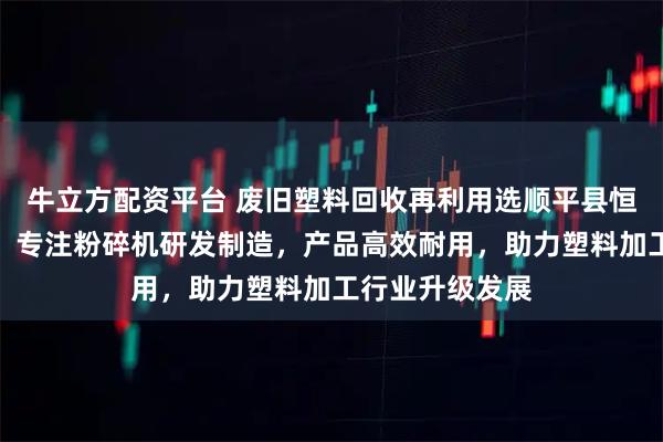 牛立方配资平台 废旧塑料回收再利用选顺平县恒祥塑料机械厂，专注粉碎机研发制造，产品高效耐用，助力塑料加工行业升级发展