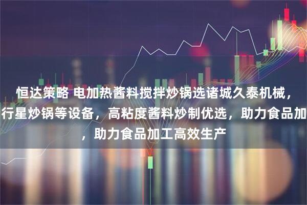 恒达策略 电加热酱料搅拌炒锅选诸城久泰机械，专业导热油行星炒锅等设备，高粘度酱料炒制优选，助力食品加工高效生产