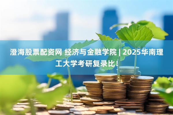 澄海股票配资网 经济与金融学院 | 2025华南理工大学考研复录比！