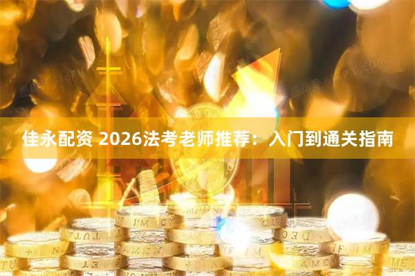 佳永配资 2026法考老师推荐：入门到通关指南