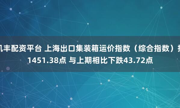 凯丰配资平台 上海出口集装箱运价指数（综合指数）报1451.38点 与上期相比下跌43.72点