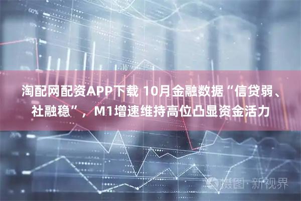 淘配网配资APP下载 10月金融数据“信贷弱、社融稳”，M1增速维持高位凸显资金活力