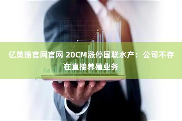 亿策略官网官网 20CM涨停国联水产：公司不存在直接养殖业务