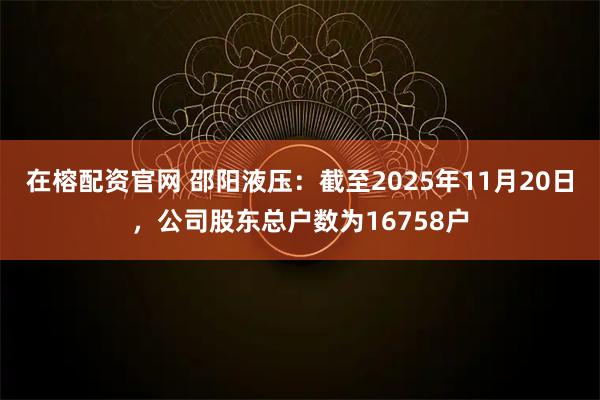 在榕配资官网 邵阳液压：截至2025年11月20日，公司股东总户数为16758户
