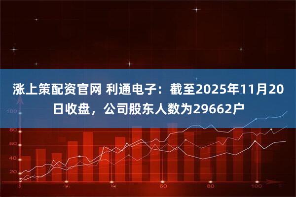 涨上策配资官网 利通电子：截至2025年11月20日收盘，公司股东人数为29662户