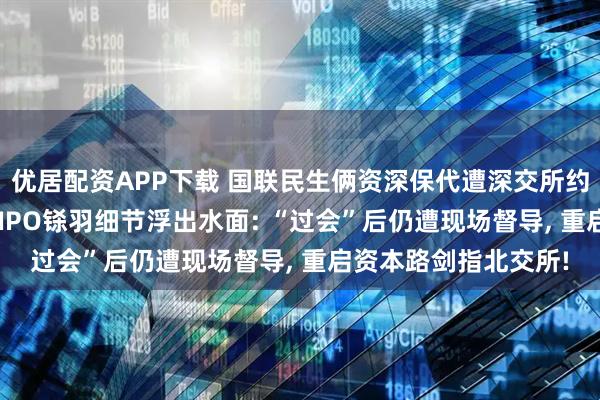优居配资APP下载 国联民生俩资深保代遭深交所约谈, 森峰科技创业板IPO铩羽细节浮出水面: “过会”后仍遭现场督导, 重启资本路剑指北交所!