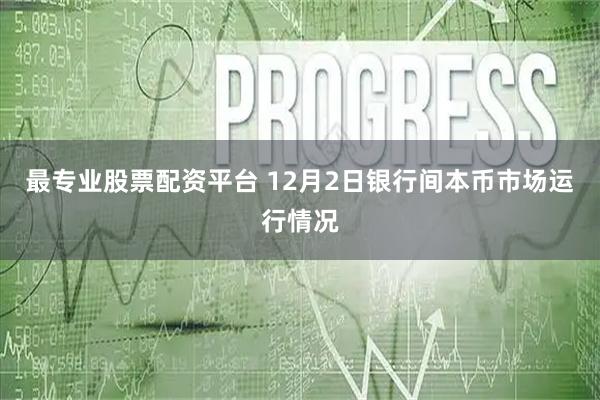 最专业股票配资平台 12月2日银行间本币市场运行情况