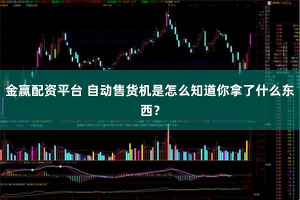 金赢配资平台 自动售货机是怎么知道你拿了什么东西？