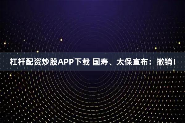 杠杆配资炒股APP下载 国寿、太保宣布：撤销！
