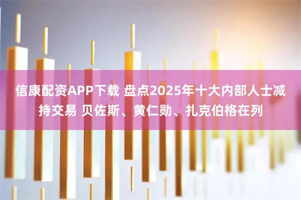 信康配资APP下载 盘点2025年十大内部人士减持交易 贝佐斯、黄仁勋、扎克伯格在列